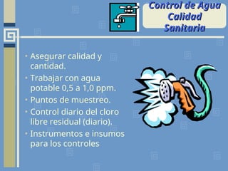 • Asegurar calidad y
cantidad.
• Trabajar con agua
potable 0,5 a 1,0 ppm.
• Puntos de muestreo.
• Control diario del cloro
libre residual (diario).
• Instrumentos e insumos
para los controles
Control de Agua
Control de Agua
Calidad
Calidad
Sanitaria
Sanitaria
 