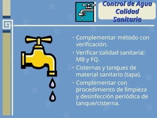 • Complementar método con
verificación.
• Verificar calidad sanitaria:
MB y FQ.
• Cisternas y tanques de
material sanitario (tapa).
• Complementar con
procedimiento de limpieza
y desinfección periódica de
tanque/cisterna.
Control de Agua
Control de Agua
Calidad
Calidad
Sanitaria
Sanitaria
 