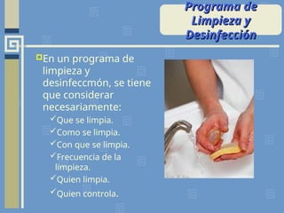 En un programa de
limpieza y
desinfeccmón, se tiene
que considerar
necesariamente:
Que se limpia.
Como se limpia.
Con que se limpia.
Frecuencia de la
limpieza.
Quien limpia.
Quien controla.
Programa de
Programa de
Limpieza y
Limpieza y
Desinfección
Desinfección
 