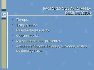 FACTORES QUE AFECTAN LA
DESINFECCION
 Tiempo.
Tiempo.
 Temperatura.
Temperatura.
 Desinfectante usado.
Desinfectante usado.
 Concentración.
Concentración.
 Microorganismos presentes.
Microorganismos presentes.
 Ambiente (dureza del agua, suciedad, restos
Ambiente (dureza del agua, suciedad, restos
de detergentes).
de detergentes).
 