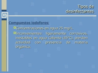 Tipos de
desinfectantes
Compuestos iodoforos:
Concentraciones en agua 25 mg/L.
Concentraciones en agua 25 mg/L.
Inconvenientes: ligeramente corrosivos,
Inconvenientes: ligeramente corrosivos,
inestables en agua caliente (45°C), pierden
inestables en agua caliente (45°C), pierden
actividad con presencia de materia
actividad con presencia de materia
orgánica.
orgánica.
 
