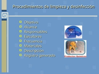 Procedimientos de limpieza y desinfección
 Objetivo
Objetivo
 Alcance
Alcance
 Responsables
Responsables
 Ejecutores
Ejecutores
 Frecuencia
Frecuencia
 Materiales
Materiales
 Descripción
Descripción
 Registro generado
Registro generado
 