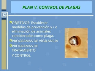 PLAN V. CONTROL DE PLAGAS
OBJETIVOS: Establecer
medidas de prevención y / o
eliminación de animales
considerados como plaga.
PROGRAMAS DE VIGILANCIA
PROGRAMAS DE
TRATAMIENTO
Y CONTROL
 