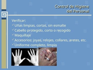 Control de Higiene
del Personal
Verificar:
Uñas limpias, cortas, sin esmalte
Cabello protegido, corto o recogido
Maquillaje
Accesorios: joyas, relojes, collares, aretes, etc.
Uniforme completo, limpio
 