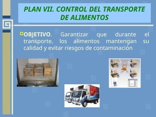 PLAN VII. CONTROL DEL TRANSPORTE
DE ALIMENTOS
OBJETIVO. Garantizar que durante el
transporte, los alimentos mantengan su
calidad y evitar riesgos de contaminación
 