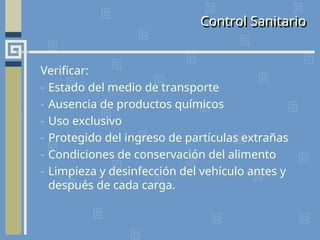 Control Sanitario
Verificar:
- Estado del medio de transporte
- Ausencia de productos químicos
- Uso exclusivo
- Protegido del ingreso de partículas extrañas
- Condiciones de conservación del alimento
- Limpieza y desinfección del vehículo antes y
después de cada carga.
 