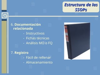 6. Documentación
relacionada
- Instructivos
- Fichas técnicas
- Análisis MO o FQ
7. Registro
- Fácil de rellenar
- Almacenamiento
Estructura de las
Estructura de las
SSOPs
SSOPs
 