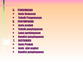 5. PENGEMASAN
 Jenis Kemasan
 Teknik Pengemasan
6. PENYIMPANAN
 Jenis produk
 Teknik penyimpanan
 Lama pentimpanan
 Kondisi penyimpanan
7. DISTRIBUSI
 Jenis Produk
 Jenis alat angkut
 Kondisi penyimpanan
 