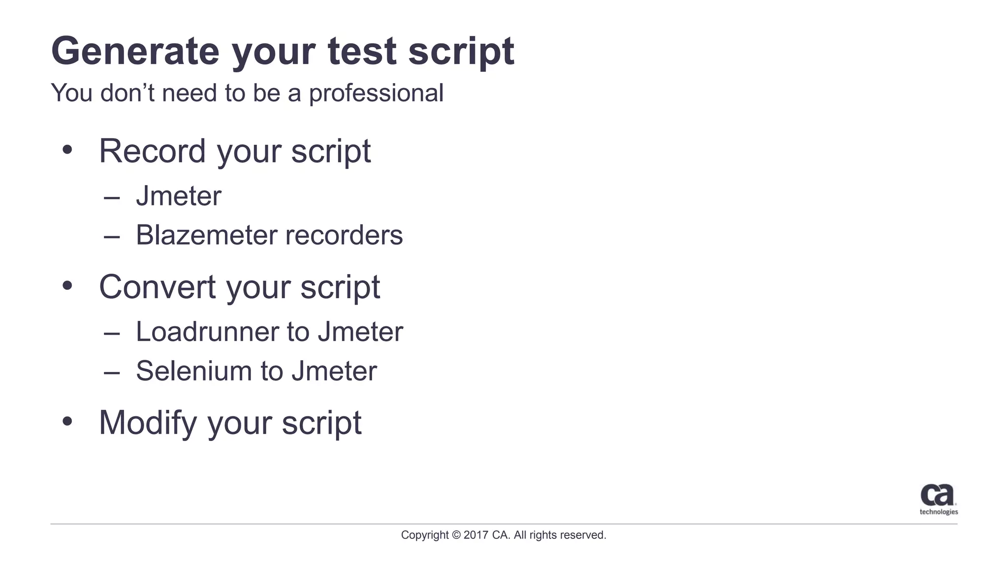 Copyright © 2017 CA. All rights reserved.
Generate your test script
You don’t need to be a professional
• Record your script
– Jmeter
– Blazemeter recorders
• Convert your script
– Loadrunner to Jmeter
– Selenium to Jmeter
• Modify your script
 
