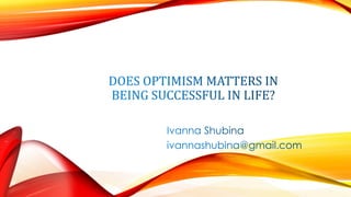 DOES OPTIMISM MATTERS IN
BEING SUCCESSFUL IN LIFE?
Ivanna Shubina
ivannashubina@gmail.com
 