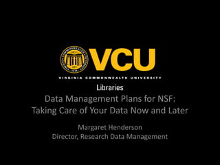 Data Management Plans for NSF:
Taking Care of Your Data Now and Later
Margaret Henderson
Director, Research Data Management

 