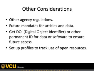 Other Considerations
• Other agency regulations.
• Future mandates for articles and data.
• Get DOI (Digital Object Identifier) or other
permanent ID for data or software to ensure
future access.
• Set up profiles to track use of open resources.

 