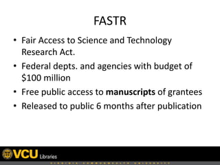 FASTR
• Fair Access to Science and Technology
Research Act.
• Federal depts. and agencies with budget of
$100 million
• Free public access to manuscripts of grantees
• Released to public 6 months after publication

 