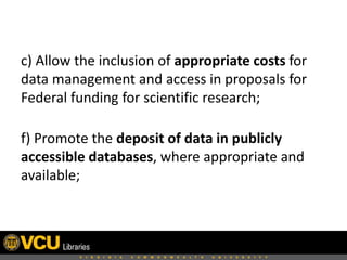 c) Allow the inclusion of appropriate costs for
data management and access in proposals for
Federal funding for scientific research;
f) Promote the deposit of data in publicly
accessible databases, where appropriate and
available;

 