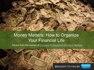 BROUGHT TO YOU BY
Advice from the women of Connect: Professional Women’s Network
Money Matters: How to Organize
Your Financial Life
 