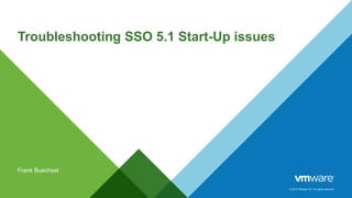 © 2014 VMware Inc. All rights reserved.
Troubleshooting SSO 5.1 Start-Up issues
Frank Buechsel
 