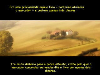 Era uma preciosidade aquele lliivvrroo -- ccoonnffoorrmmee aaffiirrmmaavvaa 
oo mmeerrccaaddoorr -- ee ccuussttaavvaa aappeennaass ttrrêêss ddiinnaarreess.. 
EErraa mmuuiittoo ddiinnhheeiirroo ppaarraa oo ppoobbrree aallffaaiiaattee,, rraazzããoo ppeellaa qquuaall oo 
mmeerrccaaddoorr ccoonnccoorrddoouu eemm vveennddeerr--llhhee oo lliivvrroo ppoorr aappeennaass ddooiiss 
ddiinnaarreess.. 
 
