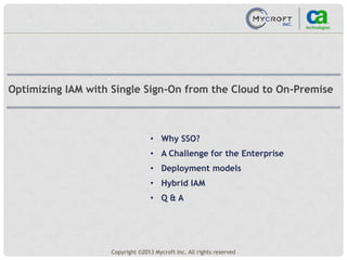 • Why SSO?
• A Challenge for the Enterprise
• Deployment models
• Hybrid IAM
• Q & A
Optimizing IAM with Single Sign-On from the Cloud to On-Premise
Copyright ©2013 Mycroft Inc. All rights reserved
 