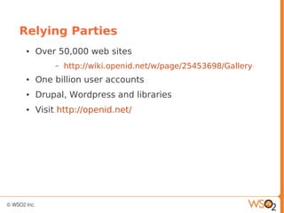Relying Parties
● Over 50,000 web sites
– http://wiki.openid.net/w/page/25453698/Gallery
● One billion user accounts
● Drupal, Wordpress and libraries
● Visit http://openid.net/
 