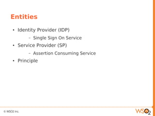 Entities
● Identity Provider (IDP)
– Single Sign On Service
● Service Provider (SP)
– Assertion Consuming Service
● Principle
 