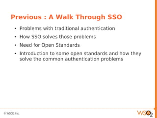 Previous : A Walk Through SSO
● Problems with traditional authentication
● How SSO solves those problems
● Need for Open Standards
● Introduction to some open standards and how they
solve the common authentication problems
 