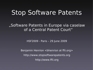 Stop Software Patents
„Software Patents in Europe via caselaw
       of a Central Patent Court“

          HSF2009 - Paris – 29 June 2009


      Benjamin Henrion <bhenrion at ffii.org>
        http://www.stopsoftwarepatents.org
                http://www.ffii.org
 