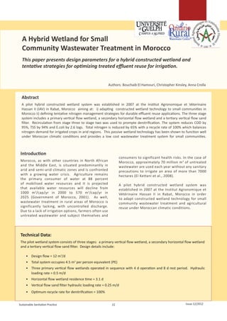      
                                                                                                            
                                                                                                            
                                                                                                            




  A Hybrid Wetland for Small
  Community Wastewater Treatment in Morocco
  This paper presents design parameters for a hybrid constructed wetland and
  tentative strategies for optimizing treated effluent reuse for irrigation.


                                                           Authors: Bouchaib El Hamouri, Christopher Kinsley, Anna Crolla


  Abstract
  A pilot hybrid constructed wetland system was established in 2007 at the Institut Agronomique et Véterinaire
  Hassan  II  (IAV) in Rabat, Morocco aiming at: i) adapting constructed wetland technology to small communities in
  Morocco ii) defining tentative nitrogen management strategies for durable effluent reuse applications. The three stage
  system includes a primary vertical flow wetland, a secondary horizontal flow wetland and a tertiary vertical flow sand
  filter. Recirculation from stage three to stage two was used to prompte denitrification. The system reduces COD by
  95%, TSS by 94% and E.coli by 2.6 logs. Total nitrogen is reduced by 65% with a recycle rate of 100% which balances
  nitrogen demand for irrigated crops in arid regions. This passive wetland technology has been shown to function well
  under Moroccan climatic conditions and provides a low cost wastewater treatment system for small communities.



 Introduction
                                                                   consumers to significant health risks. In the case of
 Morocco, as with other countries in North African                 Morocco, approximately 70 million m 3 of untreated
 and the Middle East, is situated predominantly in                 wastewater are used each year without any sanitary
 arid and semi-arid climatic zones and is confronted               precautions to irrigate an area of more than 7000
 with a growing water crisis. Agriculture remains                  hectares (El Kettani et al., 2008).
 the primary consumer of water at 88 percent
 of mobilised water resources and it is projected                  A pilot hybrid constructed wetland system was
 that available water resources will decline from                  established in 2007 at the Institut Agronomique et
 1000 m 3/cap/yr in 2000 to 570 m 3/cap/yr in                      Vétérinaire Hassan II in Rabat, Morocco in order
 2025 (Government of Morocco, 2001). As well,                      to adapt constructed wetland technology for small
 wastewater treatment in rural areas of Morocco is                 community wastewater treatment and agricultural
 significantly lacking, with uncontrolled discharge.               reuse under Moroccan climatic conditions.
 Due to a lack of irrigation options, farmers often use
 untreated wastewater and subject themselves and




 Technical Data:
 The pilot wetland system consists of three stages: a primary vertical flow wetland, a secondary horizontal flow wetland
 and a tertiary vertical flow sand filter. Design details include:

     •	 Design flow = 12 m3/d
     •	 Total system occupies 4.5 m2 per person equivalent (PE)
     •	 Three primary vertical flow wetlands operated in sequence with 4 d operation and 8 d rest period. Hydraulic
        loading rate = 0.5 m/d
     •	 Horizontal flow wetland residence time = 3.1 d
     •	 Vertical flow sand filter hydraulic loading rate = 0.25 m/d
     •	 Optimum recycle rate for denitrification = 100%


Sustainable Sanitation Practice                               22                                               Issue 12/2012
 