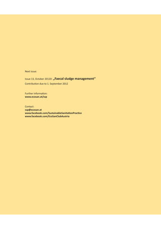 Next issue:

Issue 13, October 20120: „Faecal sludge management“
Contribution due to 1. September 2012


Further information:
www.ecosan.at/ssp


Contact:
ssp@ecosan.at
www.facebook.com/SustainableSanitationPractice
www.facebook.com/EcoSanClubAustria
 