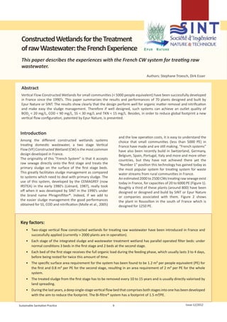      
                                                                                                                  
                                                                                                                  
                                                                                                                  




  Constructed Wetlands for the Treatment
  of raw Wastewater: the French Experience
  This paper describes the experiences with the French CW system for treating raw
  wastewater.
  						
                                                                                      Authors: Stephane Troesch, Dirk Esser


 Abstract
 Vertical Flow Constructed Wetlands for small communities (< 5000 people equivalent) have been successfully developed
 in France since the 1990’s. This paper summarizes the results and performances of 70 plants designed and built by
 Epur Nature or SINT. The results show clearly that the design perform well for organic matter removal and nitrification
 and make easy the sludge management. Therefore if well designed, such systems can achieve an outlet quality of
 BOD5 < 20 mg/L, COD < 90 mg/L, SS < 30 mg/L and TKN < 15 mg/L. Besides, in order to reduce global footprint a new
 vertical flow configuration, patented by Epur Nature, is presented.



 Introduction
                                                                   and the low operation costs, it is easy to understand the
 Among the different constructed wetlands systems                  choice that small communities (less than 5000 PE) in
 treating domestic wastewater, a two stage Vertical                France have made and are still making. “French systems”
 Flow (VF) Constructed Wetland (CW) is the most common             have also been recently build in Switzerland, Germany,
 design developed in France.                                       Belgium, Spain, Portugal, Italy and more and more other
 The originality of this “French System” is that it accepts        countries, but they have not achieved there yet the
 raw sewage directly onto the first stage and treats the           “Number 1” position this technology has gained today as
 primary sludge on the surface of the first stage beds.            the most popular system for treating system for waste
 This greatly facilitates sludge management as compared            water streams from rural communities in France.
 to systems which need to deal with primary sludge. The            An estimated 2000 to 2500 CWs treating raw sewage exist
 use of this system, developed by the CEMAGREF (now                today in France, for capacities of 20 to 6000 PE (Figure 1).
 IRSTEA) in the early 1980’s (Liénard, 1987), really took          Roughly a third of these plants (around 800) have been
 off when it was developed by SINT in the 1990’s under             designed or designed and build by SINT or Epur Nature
 the brand name Phragmifilter®. Indeed, if we add to               or companies associated with them. Figure  2 shows
 the easier sludge management the good performances                the plant in Roussillon in the south of France which is
 obtained for SS, COD and nitrification (Molle et al., 2005)       designed for 1250 PE.



 Key factors:
     •	 Two-stage vertical flow constructed wetlands for treating raw wastewater have been introduced in France and
        successfully applied (currently > 2000 plants are in operation).
     •	 Each stage of the integrated sludge and wastewater treatment wetland has parallel operated filter beds: under
        normal conditions 3 beds in the first stage and 2 beds at the second stage.
     •	 Each bed of the first stage receives the full organic load during the feeding phase, which usually lasts 3 to 4 days,
        before being rested for twice this amount of time.
     •	 The specific surface area requirement for the system has been found to be 1.2 m² per people equivalent (PE) for
        the first and 0.8 m² per PE for the second stage, resulting in an area requirement of 2 m² per PE for the whole
        system.
     •	 The treated sludge from the first stage has to be removed every 10 to 15 years and is usually directly valorised by
        land spreading.
     •	 During the last years, a deep single-stage vertical flow bed that comprises both stages into one has been developed
        with the aim to reduce the footprint. The Bi-filtre® system has a footprint of 1.5 m²/PE.

Sustainable Sanitation Practice                                9                                                     Issue 12/2012
 