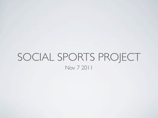 SOCIAL SPORTS PROJECT
        Nov 7 2011
 