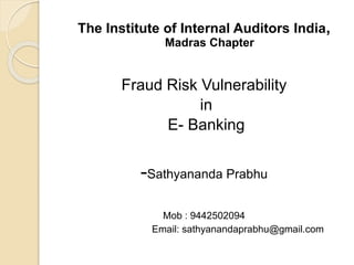 The Institute of Internal Auditors India,
Madras Chapter
Fraud Risk Vulnerability
in
E- Banking
-Sathyananda Prabhu
Mob : 9442502094
Email: sathyanandaprabhu@gmail.com
 