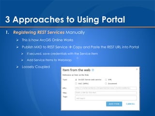 3 Approaches to Using Portal
1. Registering REST Services Manually
 This is how ArcGIS Online Works
 Publish MXD to REST...