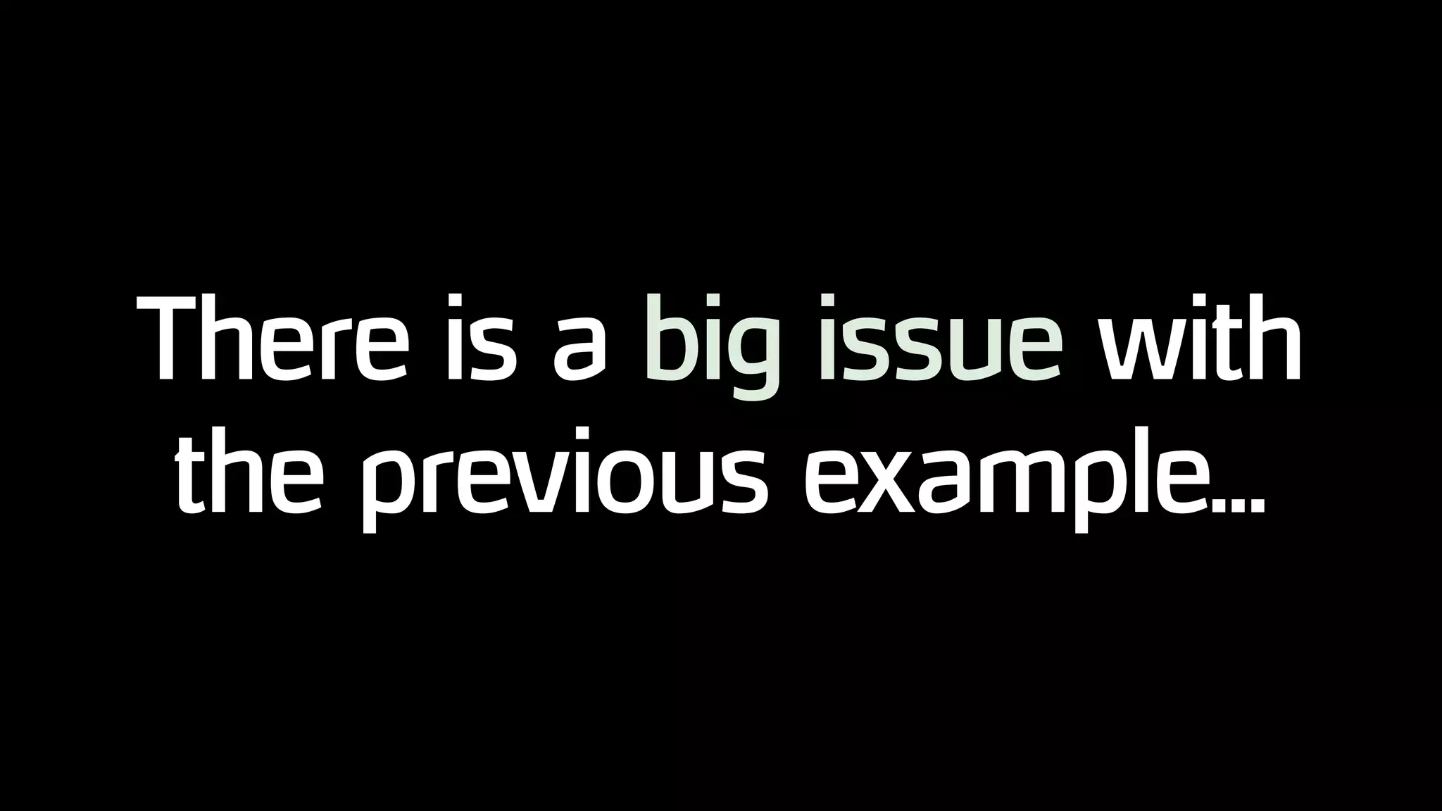 There is a big issue with
the previous example...
 
