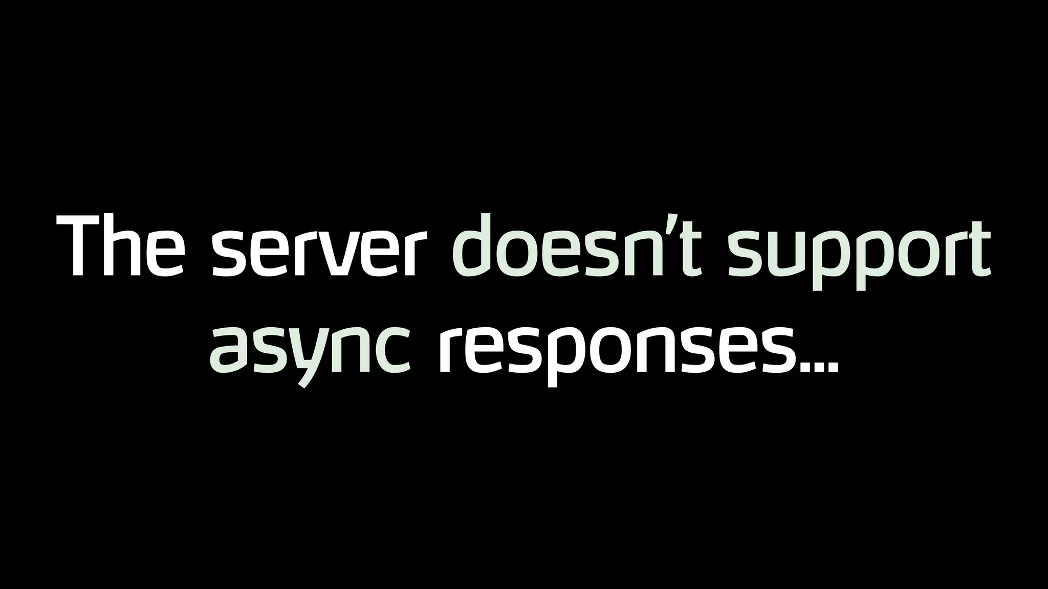 The server doesn’t support
async responses...
 
