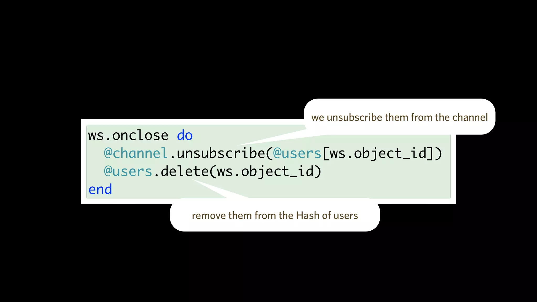 ws.onclose do
@channel.unsubscribe(@users[ws.object_id])
@users.delete(ws.object_id)
end
we unsubscribe them from the channel
remove them from the Hash of users
 