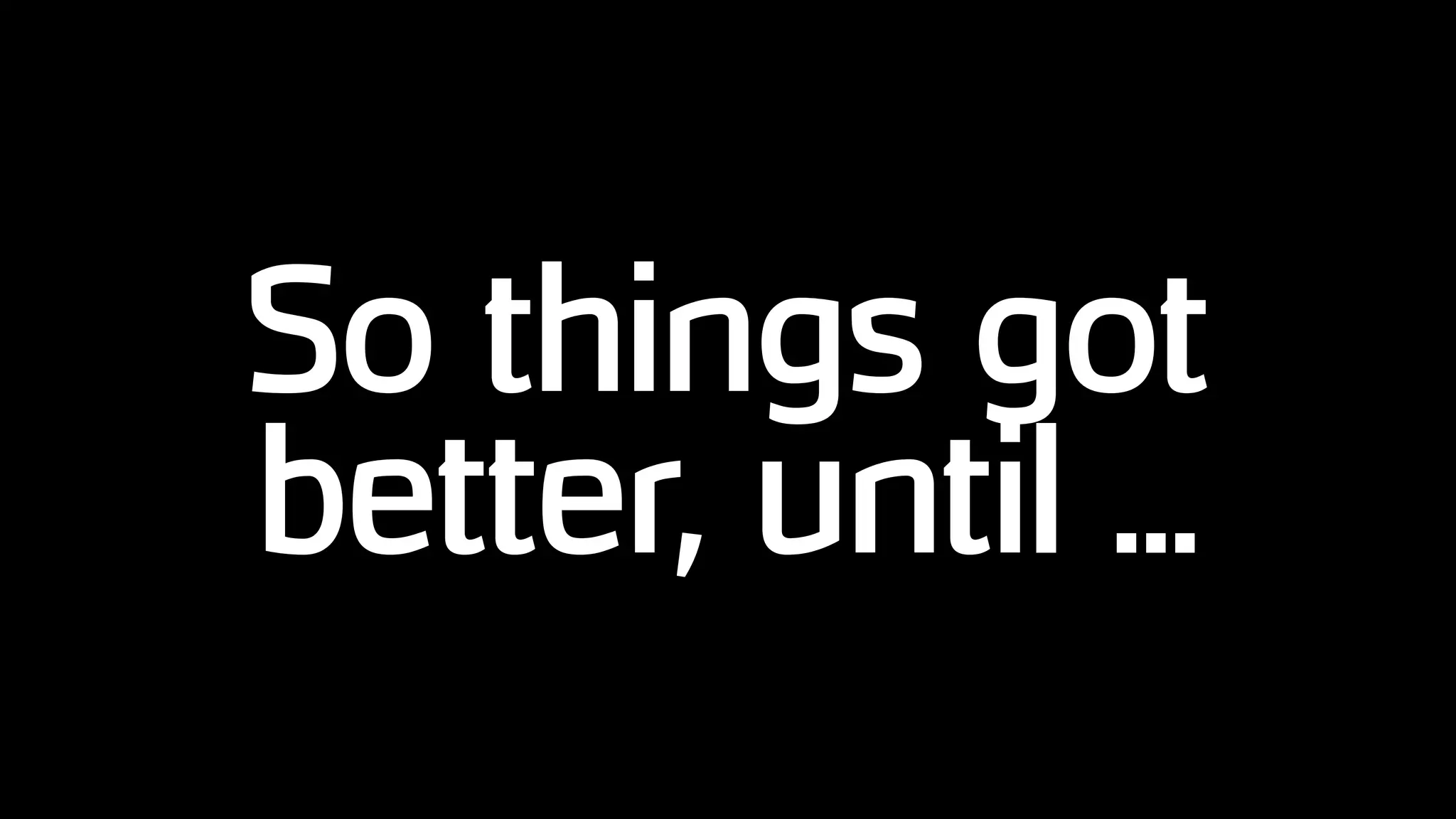So things got
better, until ...
 