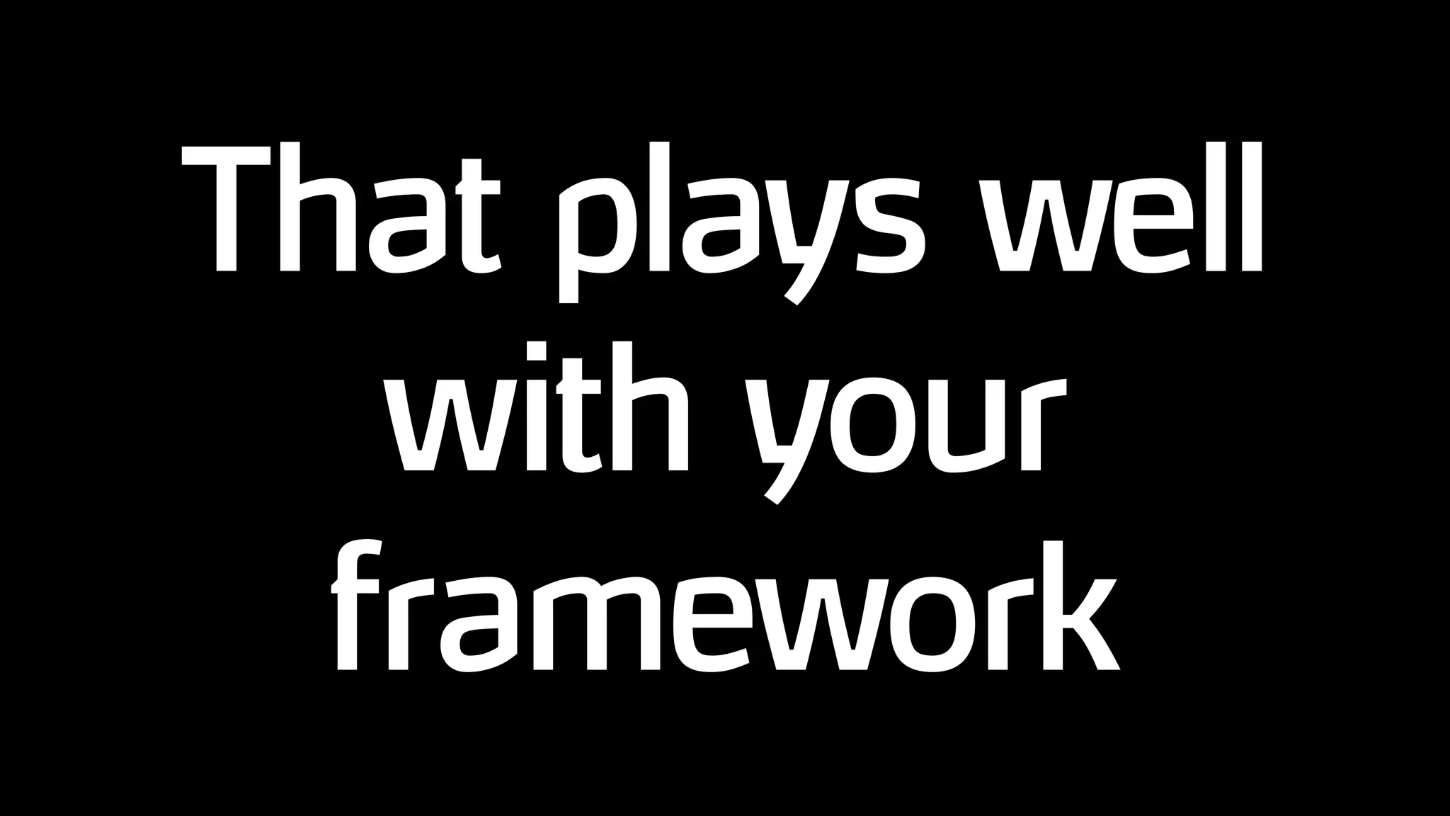 That plays well
with your
framework
 