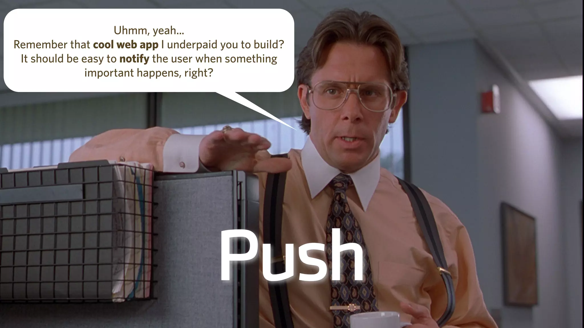 Push
Uhmm, yeah...
Remember that cool web app I underpaid you to build?
It should be easy to notify the user when something
important happens, right?
 