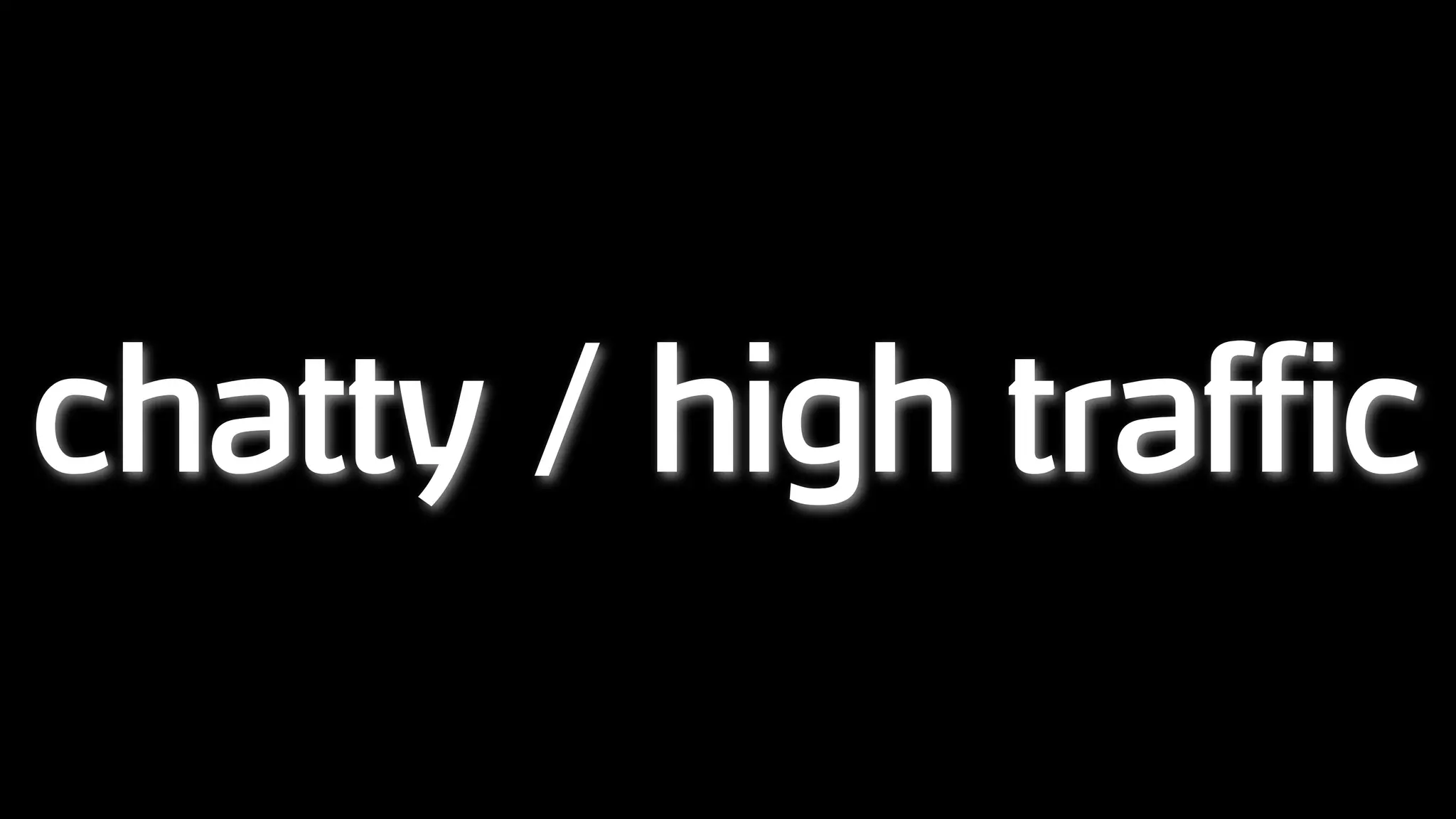 chatty / high traffic
 