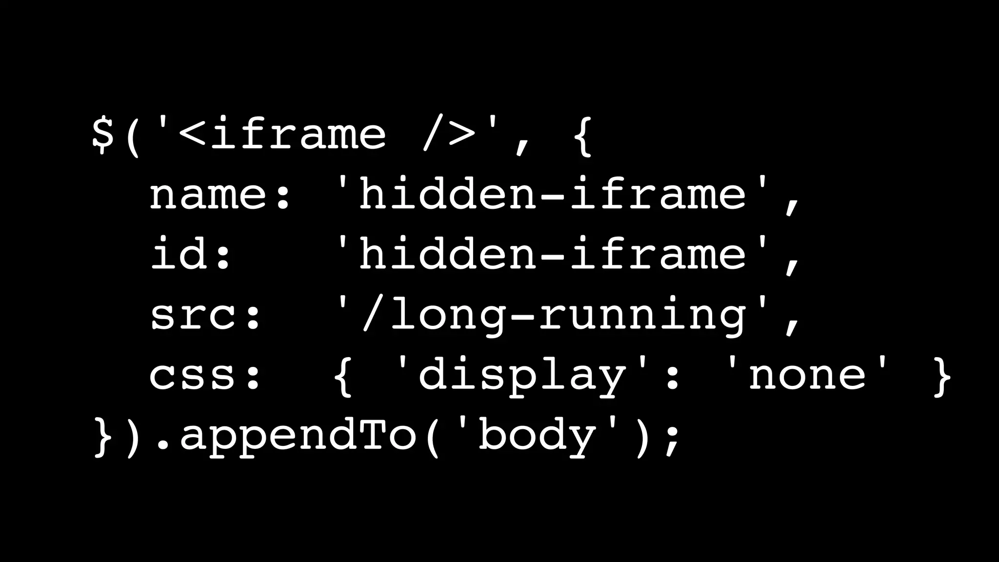 $('<iframe />', {
name: 'hidden-iframe',
id: 'hidden-iframe',
src: '/long-running',
css: { 'display': 'none' }
}).appendTo('body');
 