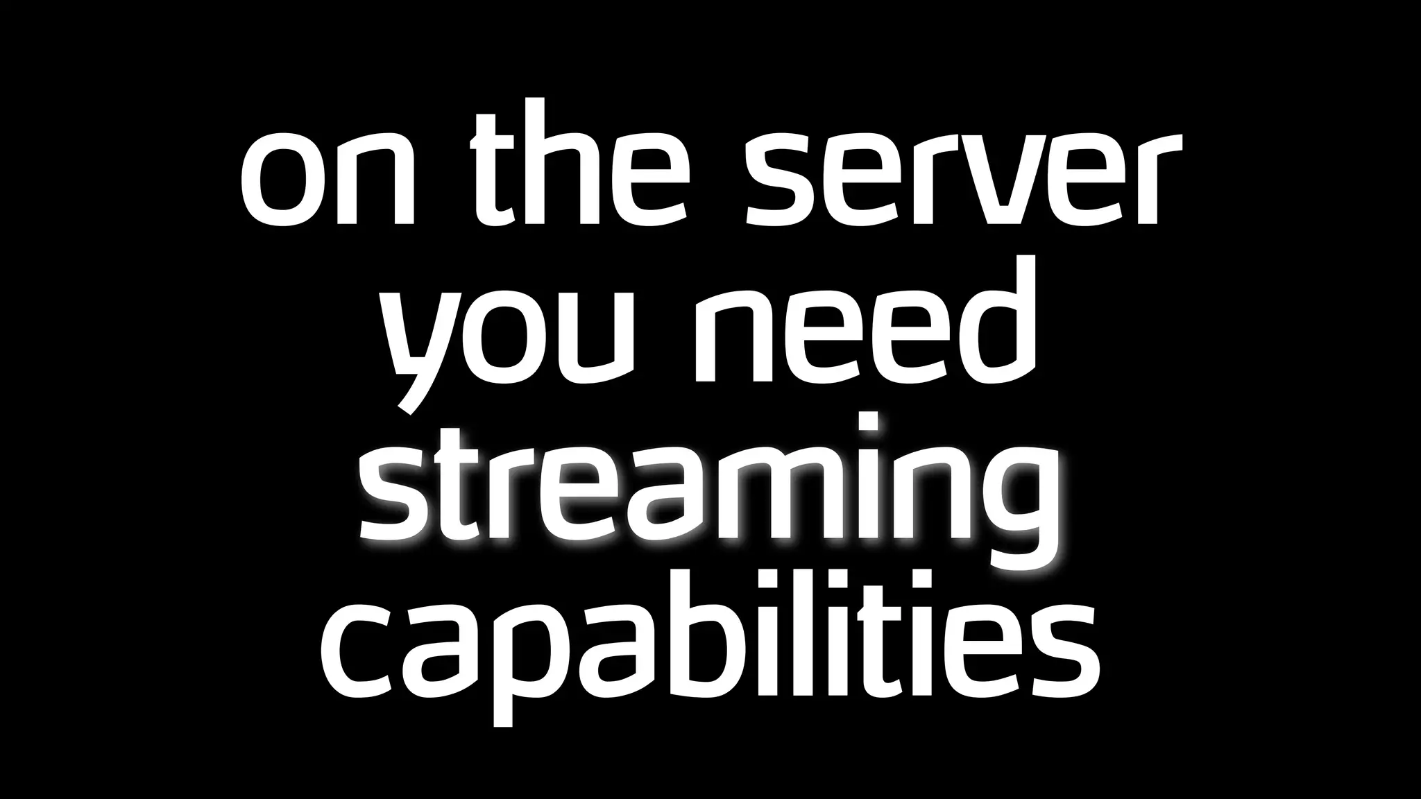 on the server
you need
streaming
capabilities
 