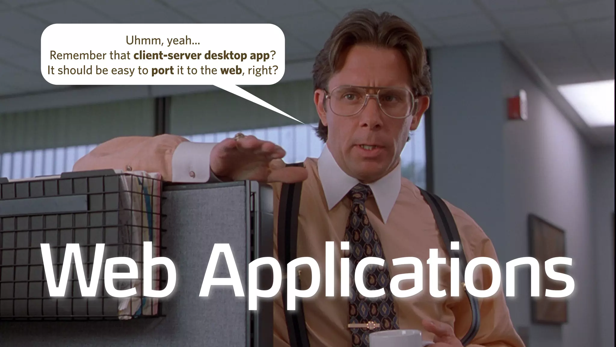 Web Applications
Uhmm, yeah...
Remember that client-server desktop app?
It should be easy to port it to the web, right?
 