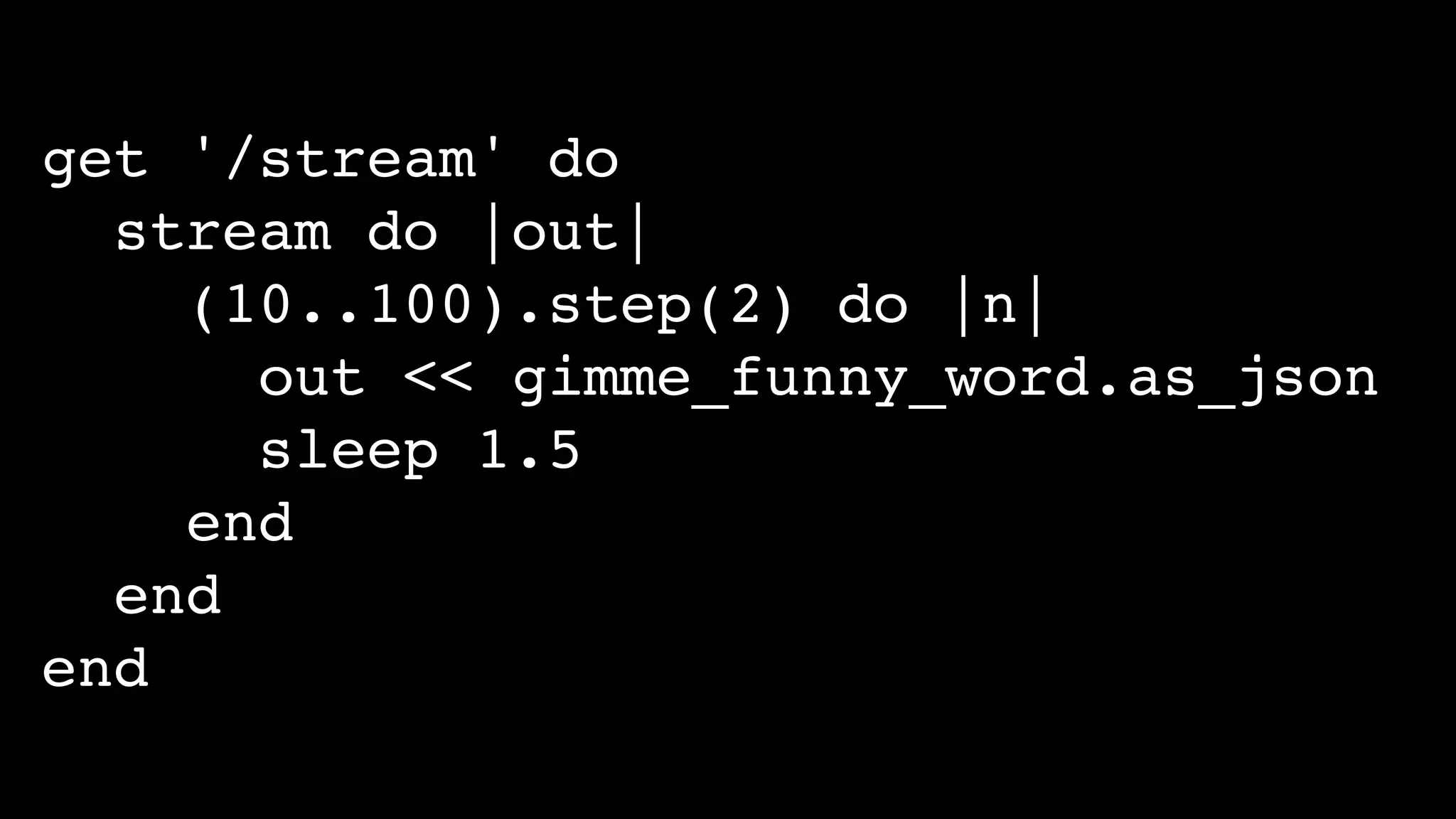 get '/stream' do
stream do |out|
(10..100).step(2) do |n|
out << gimme_funny_word.as_json
sleep 1.5
end
end
end
 