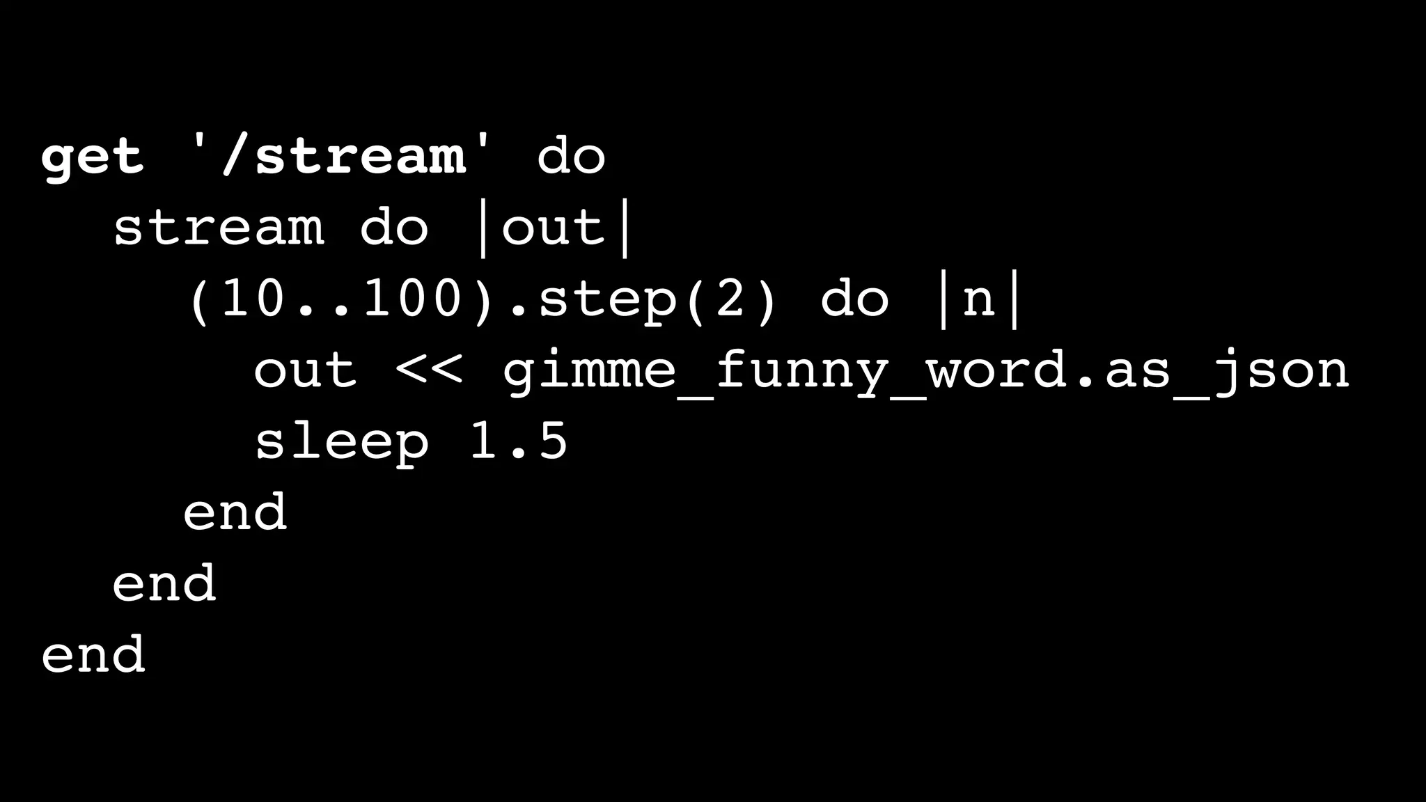 get '/stream' do
stream do |out|
(10..100).step(2) do |n|
out << gimme_funny_word.as_json
sleep 1.5
end
end
end
 