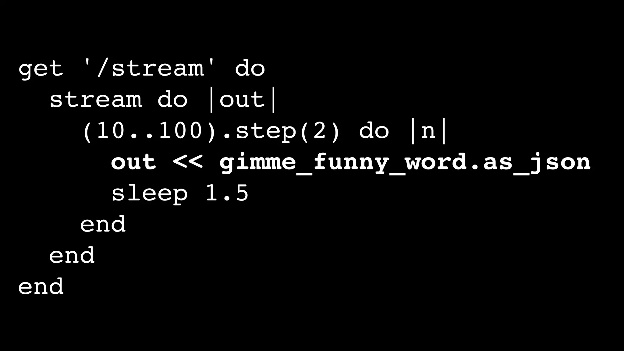 get '/stream' do
stream do |out|
(10..100).step(2) do |n|
out << gimme_funny_word.as_json
sleep 1.5
end
end
end
 