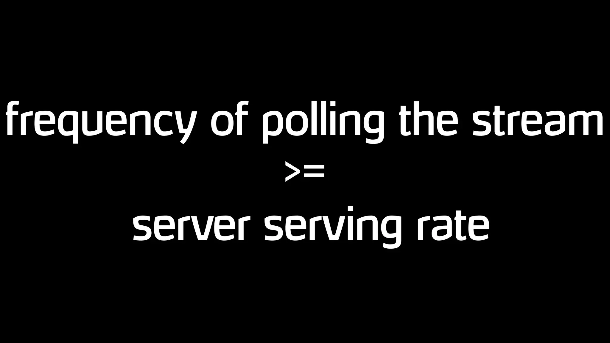 frequency of polling the stream
>=
server serving rate
 