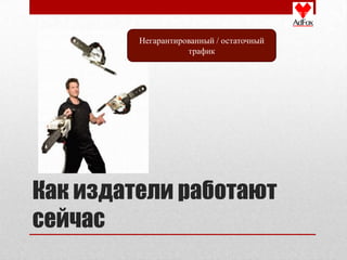 Негарантированный / остаточный
                    трафик




Как издатели работают
сейчас
 