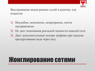 Выстраивание кодов разных сетей в цепочку для
издателя:

1) Неудобно, непонятно, непрозрачно, почти
   неуправляемо
2) Не дает понимания реальной ценности каждой сети
3) Дает дополнительные потери трафика при каждом
   продергивании кода через код




Жонглирование сетями
 