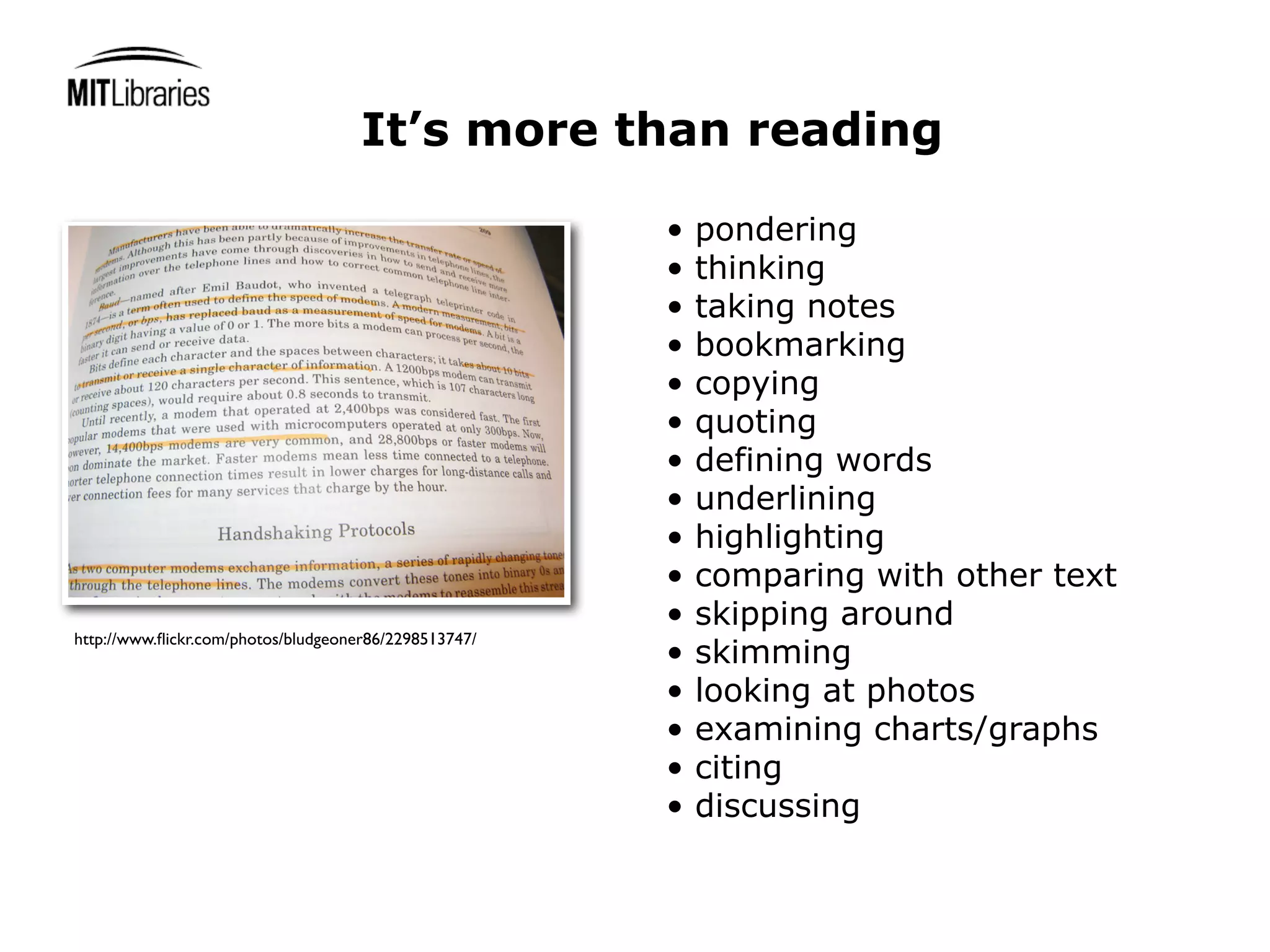 It’s more than reading

                                                       •   pondering
                                                       •   thinking
                                                       •   taking notes
                                                       •   bookmarking
                                                       •   copying
                                                       •   quoting
                                                       •   defining words
                                                       •   underlining
                                                       •   highlighting
                                                       •   comparing with other text
                                                       •   skipping around
http://www.ﬂickr.com/photos/bludgeoner86/2298513747/
                                                       •   skimming
                                                       •   looking at photos
                                                       •   examining charts/graphs
                                                       •   citing
                                                       •   discussing
 