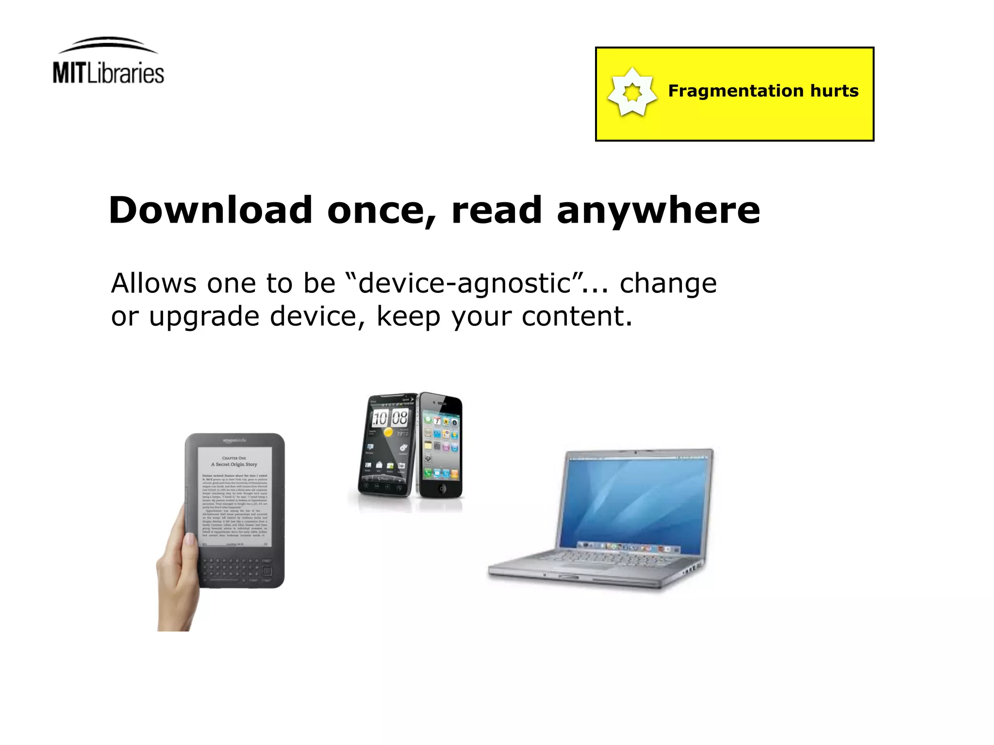 Fragmentation hurts




Download once, read anywhere
Allows one to be “device-agnostic”... change
or upgrade device, keep your content.
 